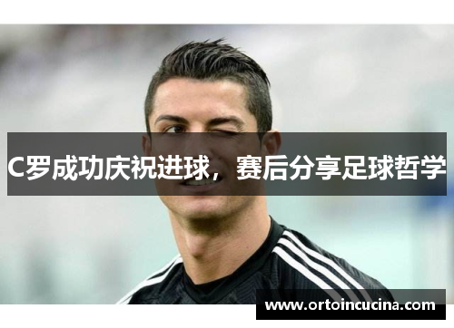 C罗成功庆祝进球，赛后分享足球哲学