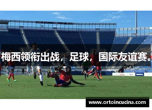 梅西领衔出战，足球，国际友谊赛。
