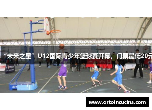“未来之星”U12国际青少年篮球赛开幕，门票最低20元